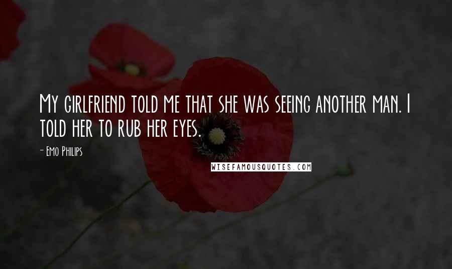 Emo Philips Quotes: My girlfriend told me that she was seeing another man. I told her to rub her eyes.