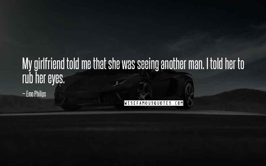 Emo Philips Quotes: My girlfriend told me that she was seeing another man. I told her to rub her eyes.