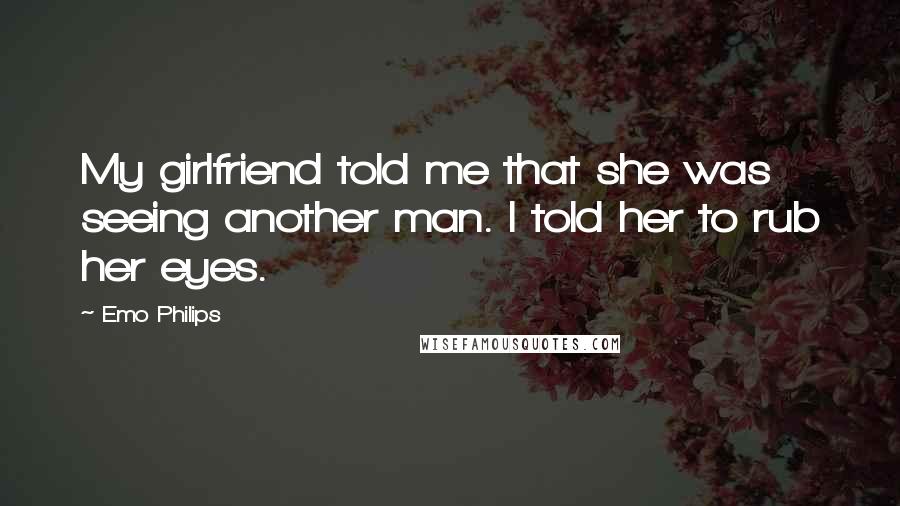 Emo Philips Quotes: My girlfriend told me that she was seeing another man. I told her to rub her eyes.