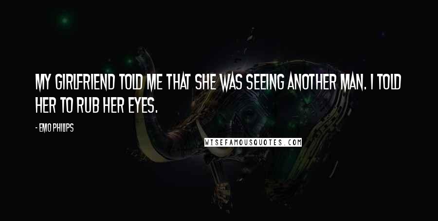 Emo Philips Quotes: My girlfriend told me that she was seeing another man. I told her to rub her eyes.