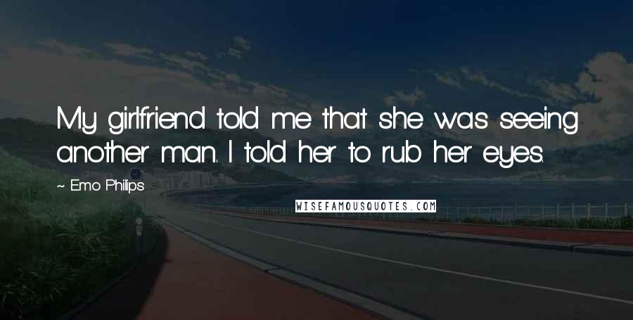 Emo Philips Quotes: My girlfriend told me that she was seeing another man. I told her to rub her eyes.