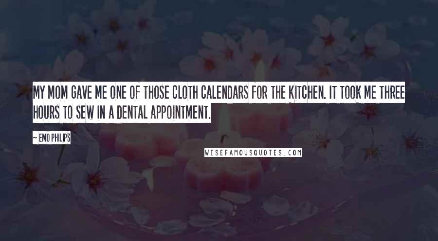 Emo Philips Quotes: My mom gave me one of those cloth calendars for the kitchen. It took me three hours to sew in a dental appointment.