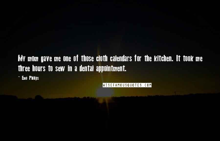 Emo Philips Quotes: My mom gave me one of those cloth calendars for the kitchen. It took me three hours to sew in a dental appointment.