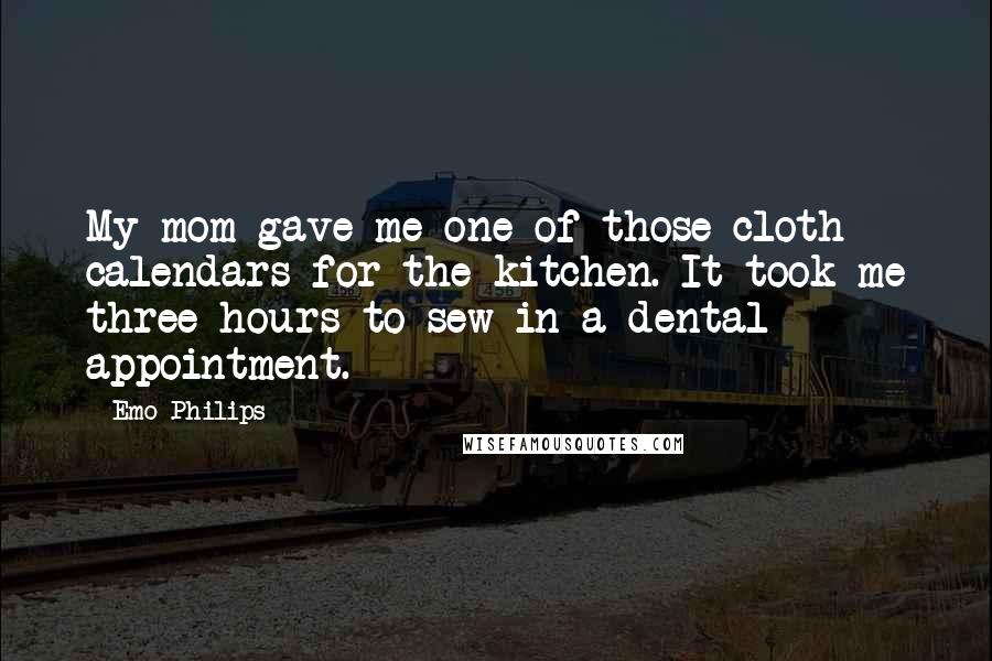 Emo Philips Quotes: My mom gave me one of those cloth calendars for the kitchen. It took me three hours to sew in a dental appointment.
