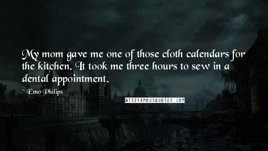 Emo Philips Quotes: My mom gave me one of those cloth calendars for the kitchen. It took me three hours to sew in a dental appointment.