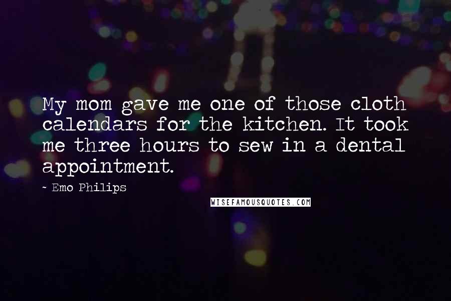 Emo Philips Quotes: My mom gave me one of those cloth calendars for the kitchen. It took me three hours to sew in a dental appointment.