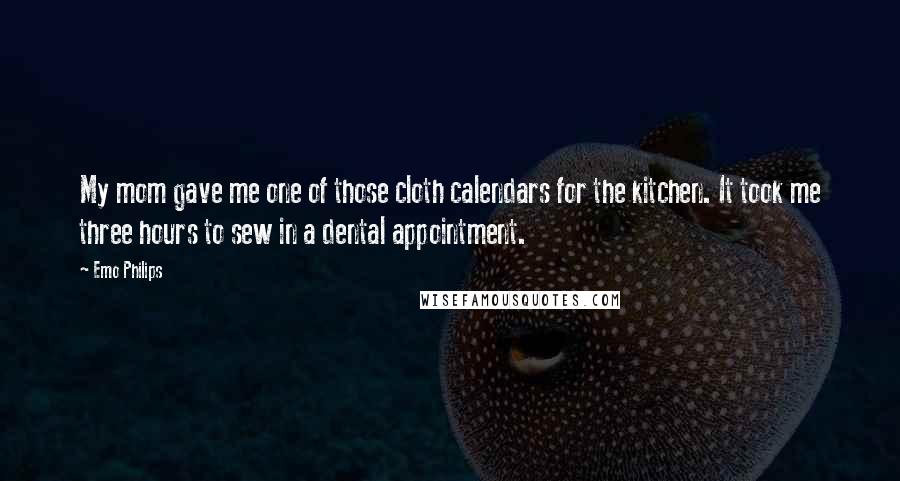 Emo Philips Quotes: My mom gave me one of those cloth calendars for the kitchen. It took me three hours to sew in a dental appointment.