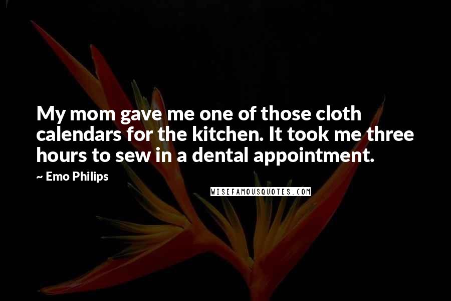 Emo Philips Quotes: My mom gave me one of those cloth calendars for the kitchen. It took me three hours to sew in a dental appointment.