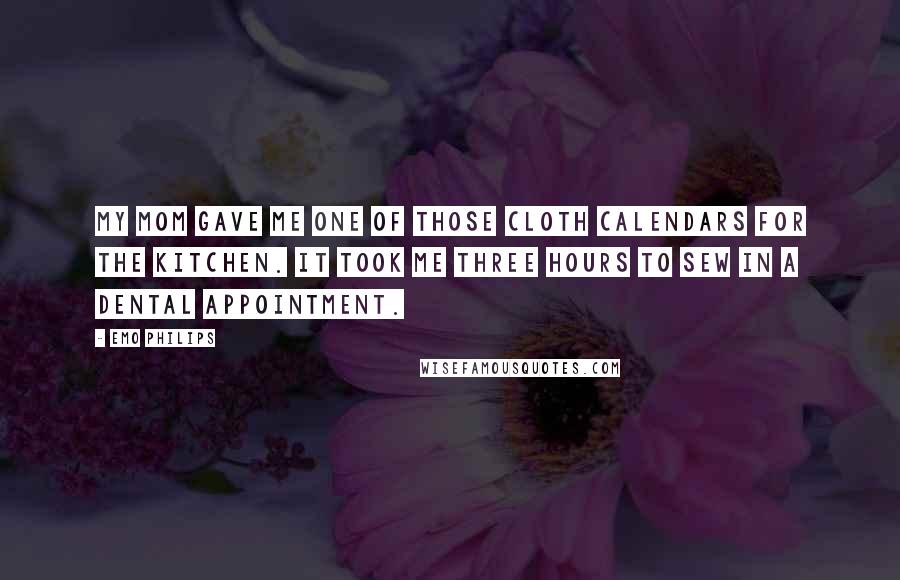 Emo Philips Quotes: My mom gave me one of those cloth calendars for the kitchen. It took me three hours to sew in a dental appointment.