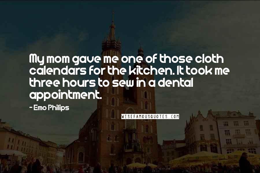 Emo Philips Quotes: My mom gave me one of those cloth calendars for the kitchen. It took me three hours to sew in a dental appointment.