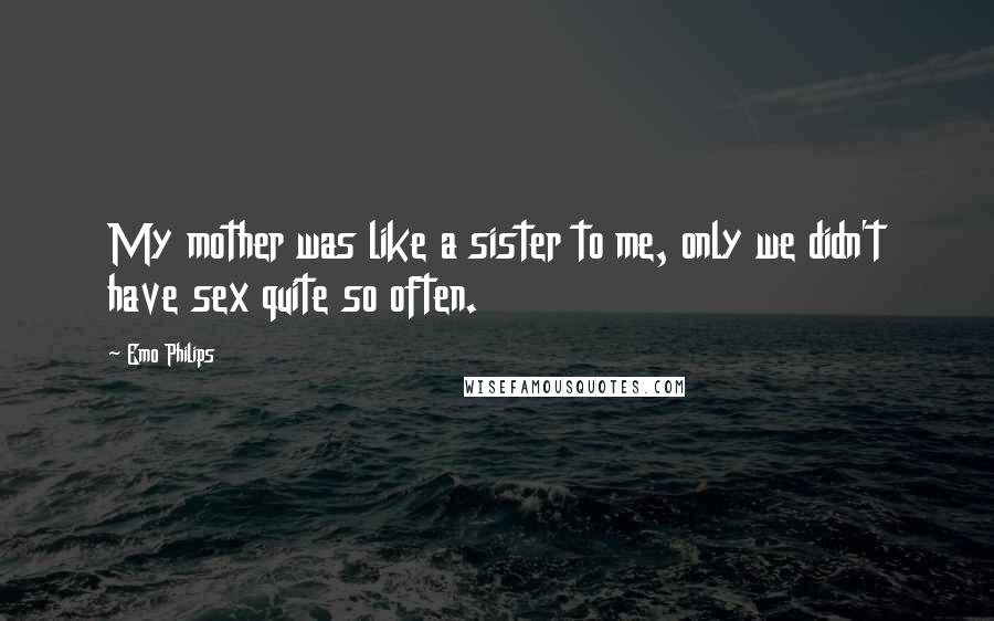 Emo Philips Quotes: My mother was like a sister to me, only we didn't have sex quite so often.