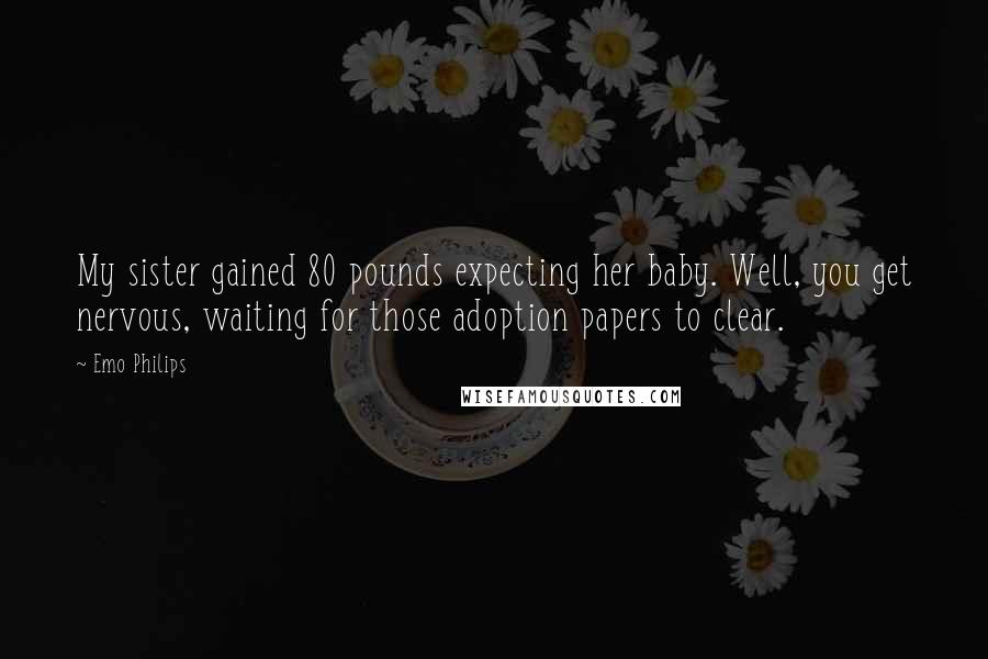 Emo Philips Quotes: My sister gained 80 pounds expecting her baby. Well, you get nervous, waiting for those adoption papers to clear.