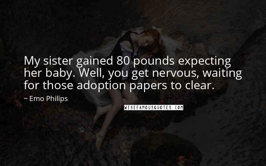 Emo Philips Quotes: My sister gained 80 pounds expecting her baby. Well, you get nervous, waiting for those adoption papers to clear.