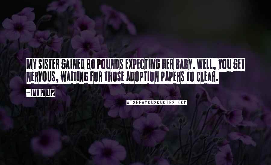 Emo Philips Quotes: My sister gained 80 pounds expecting her baby. Well, you get nervous, waiting for those adoption papers to clear.