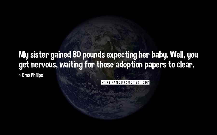 Emo Philips Quotes: My sister gained 80 pounds expecting her baby. Well, you get nervous, waiting for those adoption papers to clear.