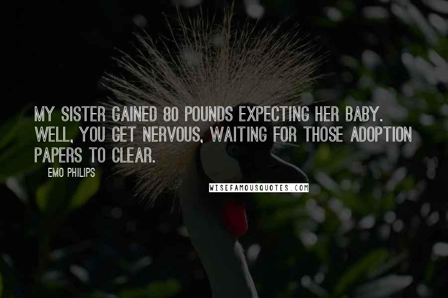 Emo Philips Quotes: My sister gained 80 pounds expecting her baby. Well, you get nervous, waiting for those adoption papers to clear.