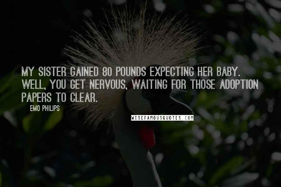 Emo Philips Quotes: My sister gained 80 pounds expecting her baby. Well, you get nervous, waiting for those adoption papers to clear.