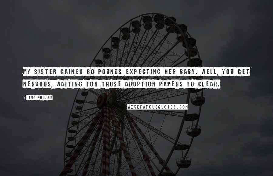 Emo Philips Quotes: My sister gained 80 pounds expecting her baby. Well, you get nervous, waiting for those adoption papers to clear.