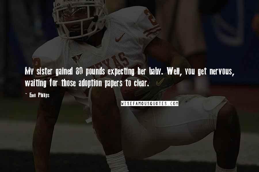 Emo Philips Quotes: My sister gained 80 pounds expecting her baby. Well, you get nervous, waiting for those adoption papers to clear.
