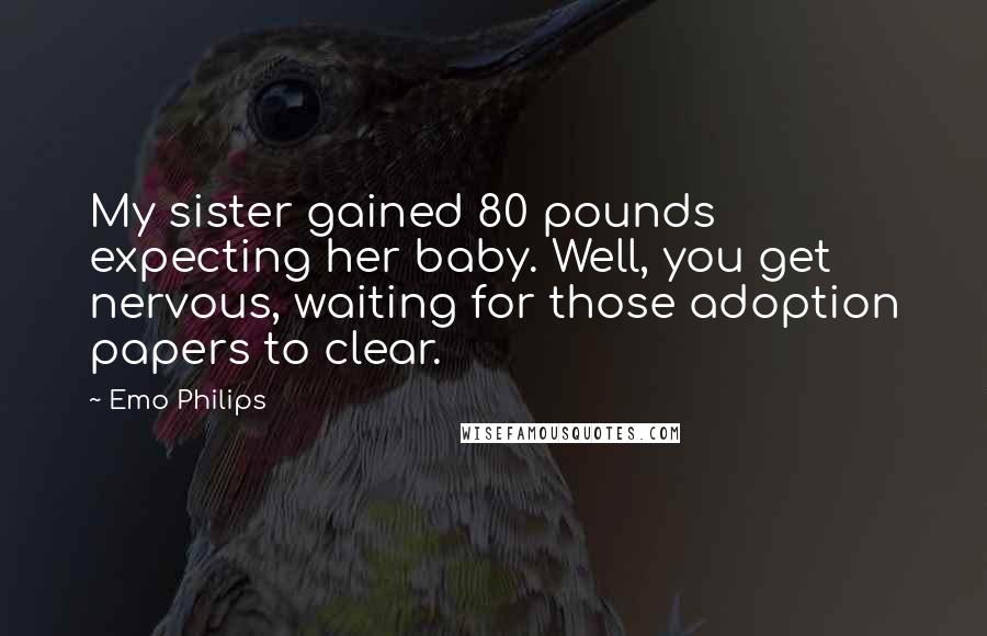 Emo Philips Quotes: My sister gained 80 pounds expecting her baby. Well, you get nervous, waiting for those adoption papers to clear.