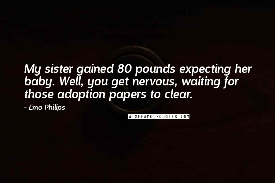 Emo Philips Quotes: My sister gained 80 pounds expecting her baby. Well, you get nervous, waiting for those adoption papers to clear.