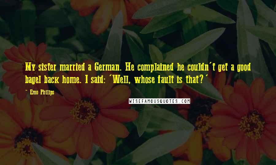 Emo Philips Quotes: My sister married a German. He complained he couldn't get a good bagel back home. I said: 'Well, whose fault is that?'