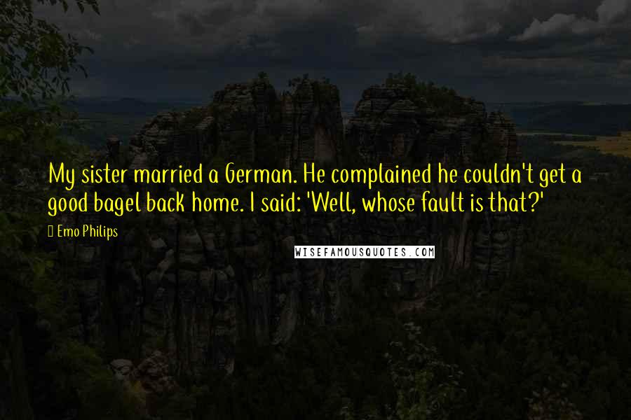 Emo Philips Quotes: My sister married a German. He complained he couldn't get a good bagel back home. I said: 'Well, whose fault is that?'