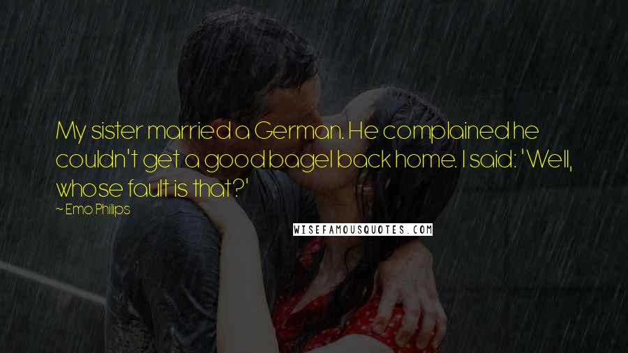 Emo Philips Quotes: My sister married a German. He complained he couldn't get a good bagel back home. I said: 'Well, whose fault is that?'