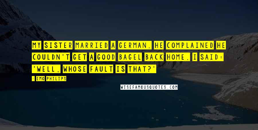 Emo Philips Quotes: My sister married a German. He complained he couldn't get a good bagel back home. I said: 'Well, whose fault is that?'