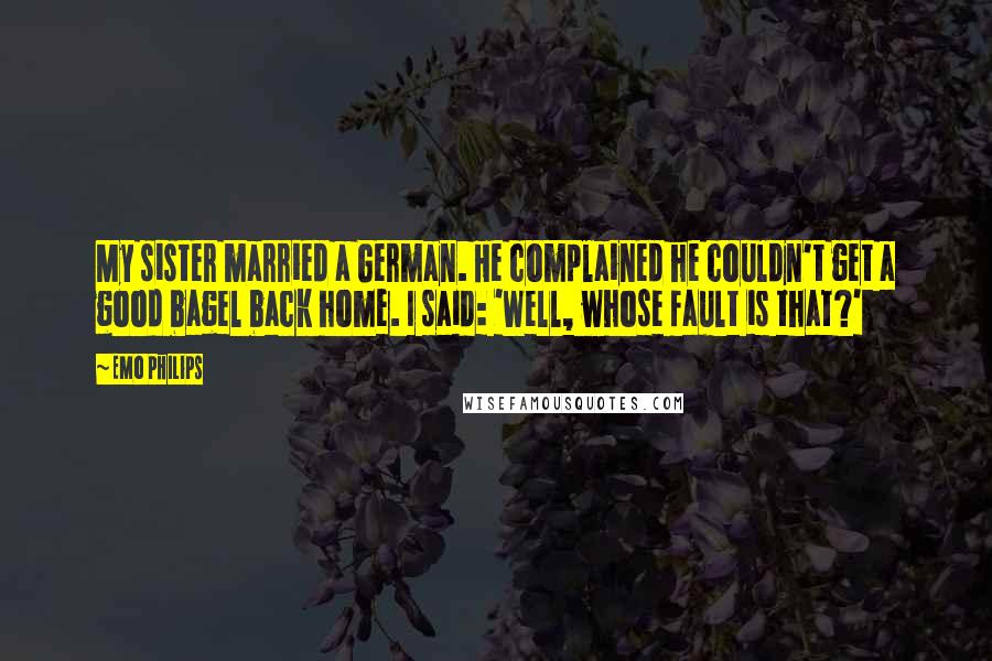 Emo Philips Quotes: My sister married a German. He complained he couldn't get a good bagel back home. I said: 'Well, whose fault is that?'
