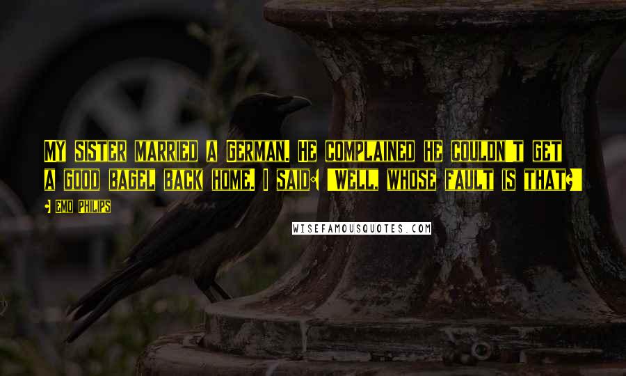 Emo Philips Quotes: My sister married a German. He complained he couldn't get a good bagel back home. I said: 'Well, whose fault is that?'