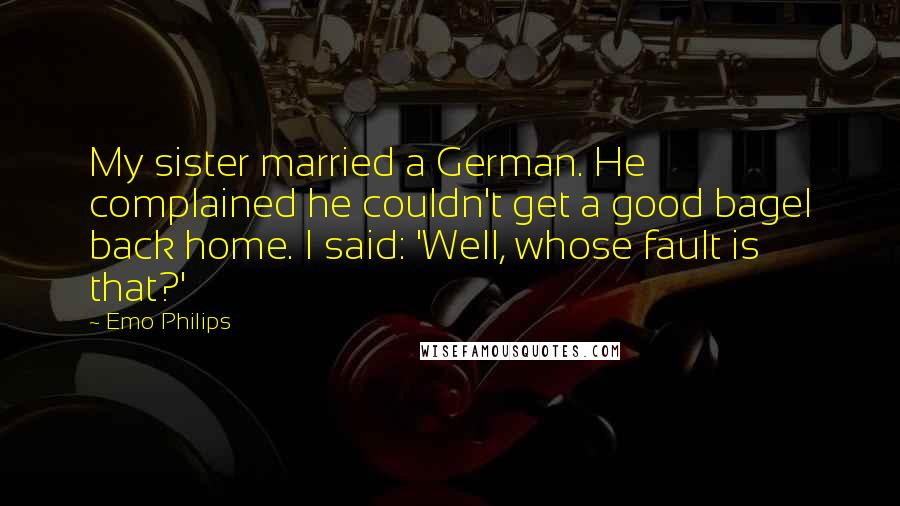 Emo Philips Quotes: My sister married a German. He complained he couldn't get a good bagel back home. I said: 'Well, whose fault is that?'