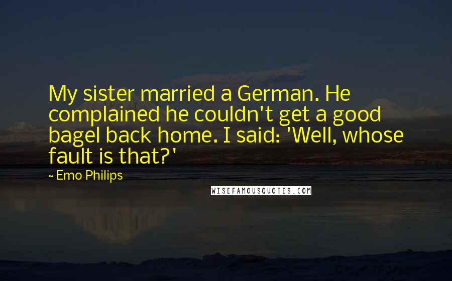 Emo Philips Quotes: My sister married a German. He complained he couldn't get a good bagel back home. I said: 'Well, whose fault is that?'