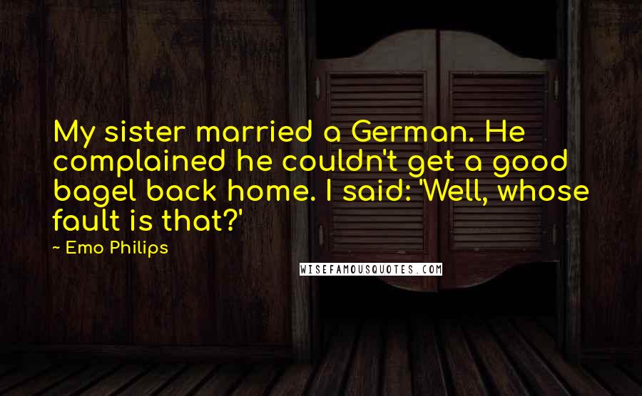 Emo Philips Quotes: My sister married a German. He complained he couldn't get a good bagel back home. I said: 'Well, whose fault is that?'