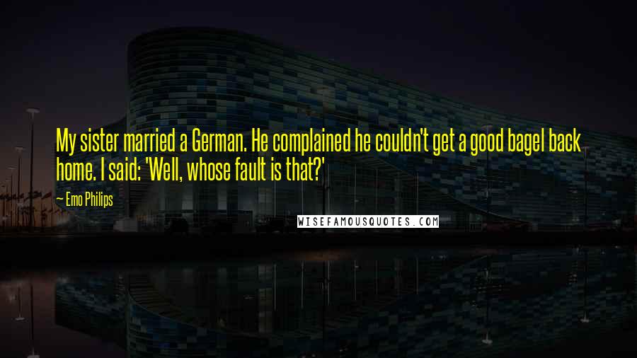 Emo Philips Quotes: My sister married a German. He complained he couldn't get a good bagel back home. I said: 'Well, whose fault is that?'