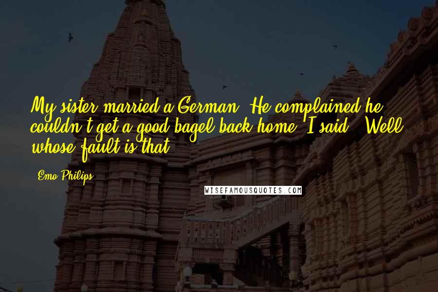 Emo Philips Quotes: My sister married a German. He complained he couldn't get a good bagel back home. I said: 'Well, whose fault is that?'