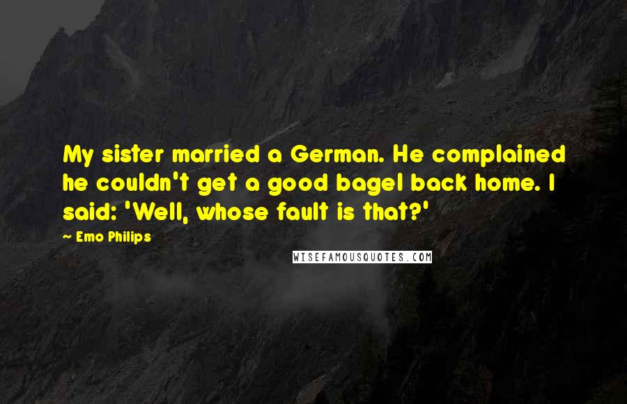 Emo Philips Quotes: My sister married a German. He complained he couldn't get a good bagel back home. I said: 'Well, whose fault is that?'