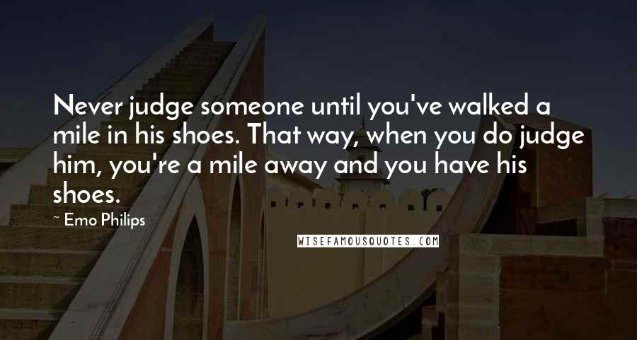 Emo Philips Quotes: Never judge someone until you've walked a mile in his shoes. That way, when you do judge him, you're a mile away and you have his shoes.