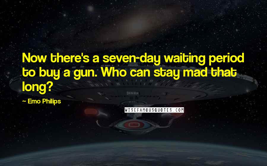 Emo Philips Quotes: Now there's a seven-day waiting period to buy a gun. Who can stay mad that long?