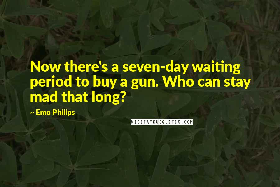 Emo Philips Quotes: Now there's a seven-day waiting period to buy a gun. Who can stay mad that long?