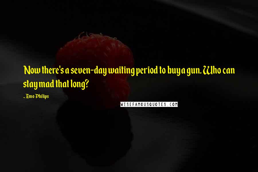 Emo Philips Quotes: Now there's a seven-day waiting period to buy a gun. Who can stay mad that long?