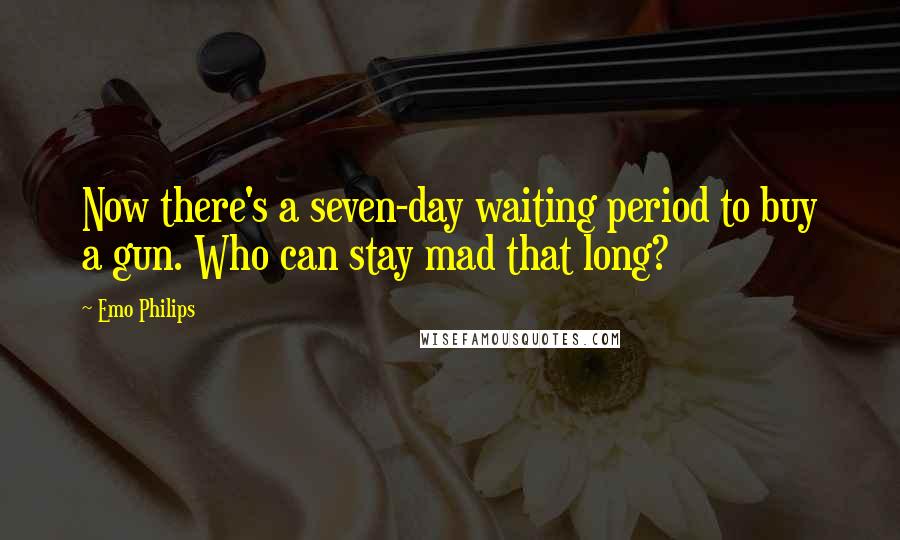 Emo Philips Quotes: Now there's a seven-day waiting period to buy a gun. Who can stay mad that long?