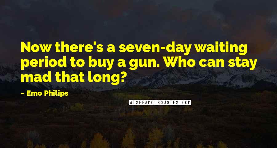 Emo Philips Quotes: Now there's a seven-day waiting period to buy a gun. Who can stay mad that long?