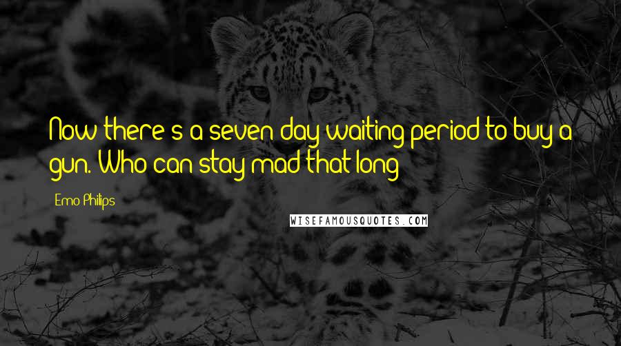 Emo Philips Quotes: Now there's a seven-day waiting period to buy a gun. Who can stay mad that long?