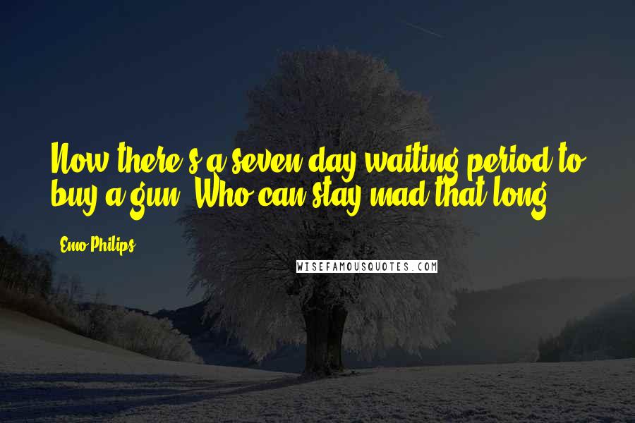 Emo Philips Quotes: Now there's a seven-day waiting period to buy a gun. Who can stay mad that long?