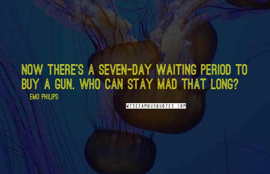 Emo Philips Quotes: Now there's a seven-day waiting period to buy a gun. Who can stay mad that long?