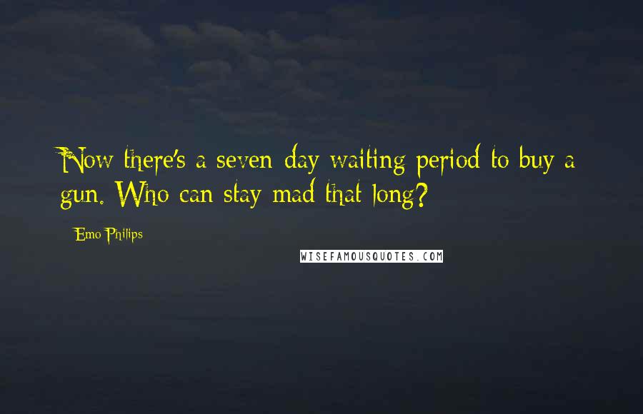 Emo Philips Quotes: Now there's a seven-day waiting period to buy a gun. Who can stay mad that long?