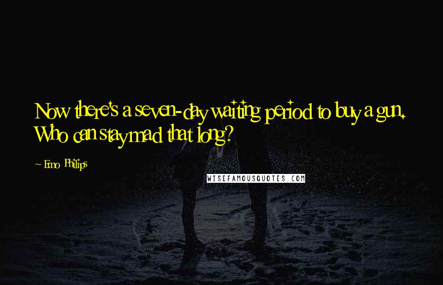 Emo Philips Quotes: Now there's a seven-day waiting period to buy a gun. Who can stay mad that long?