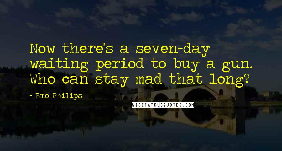 Emo Philips Quotes: Now there's a seven-day waiting period to buy a gun. Who can stay mad that long?