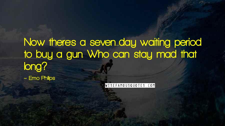 Emo Philips Quotes: Now there's a seven-day waiting period to buy a gun. Who can stay mad that long?